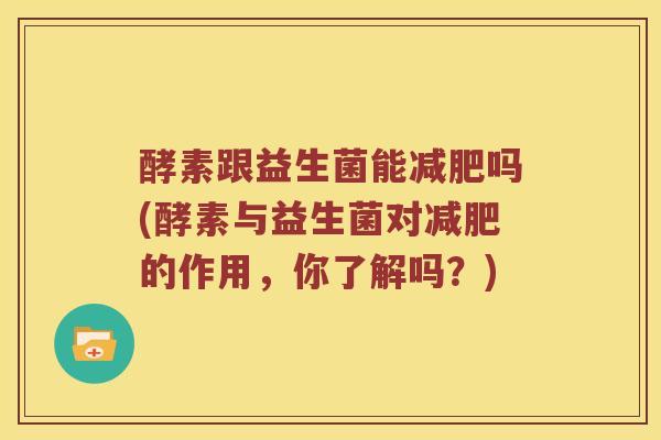 酵素跟益生菌能减肥吗(酵素与益生菌对减肥的作用，你了解吗？)