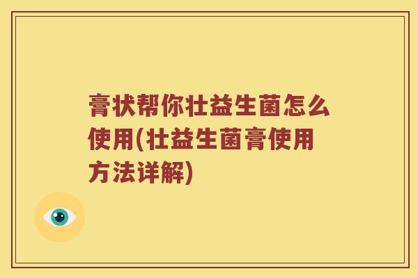 膏状帮你壮益生菌怎么使用(壮益生菌膏使用方法详解)