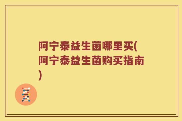 阿宁泰益生菌哪里买(阿宁泰益生菌购买指南)