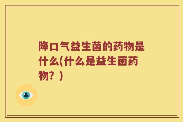 降口气益生菌的药物是什么(什么是益生菌药物？)