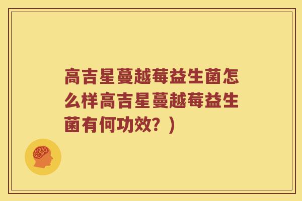 高吉星蔓越莓益生菌怎么样高吉星蔓越莓益生菌有何功效？)