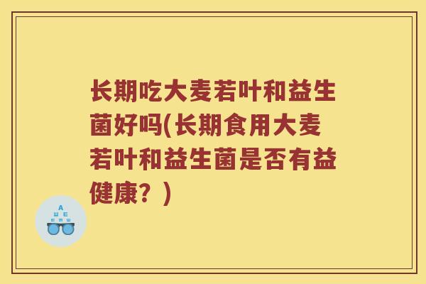 长期吃大麦若叶和益生菌好吗(长期食用大麦若叶和益生菌是否有益健康？)