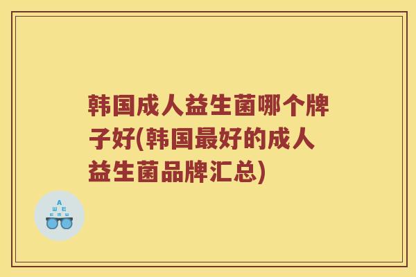 韩国成人益生菌哪个牌子好(韩国最好的成人益生菌品牌汇总)