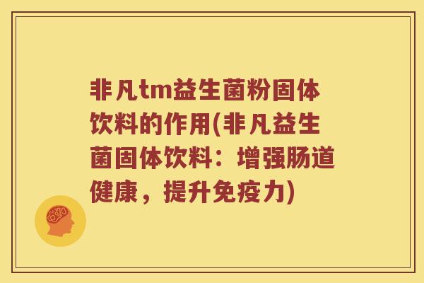 非凡tm益生菌粉固体饮料的作用(非凡益生菌固体饮料：增强肠道健康，提升免疫力)