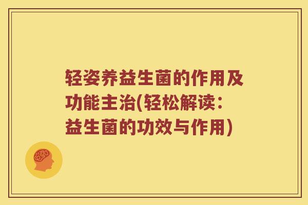 轻姿养益生菌的作用及功能主(轻松解读：益生菌的功效与作用)