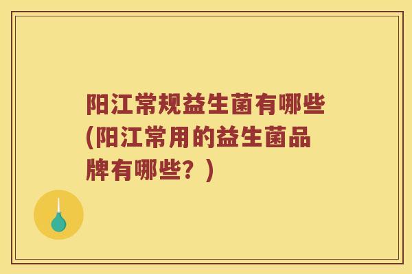 阳江常规益生菌有哪些(阳江常用的益生菌品牌有哪些？)