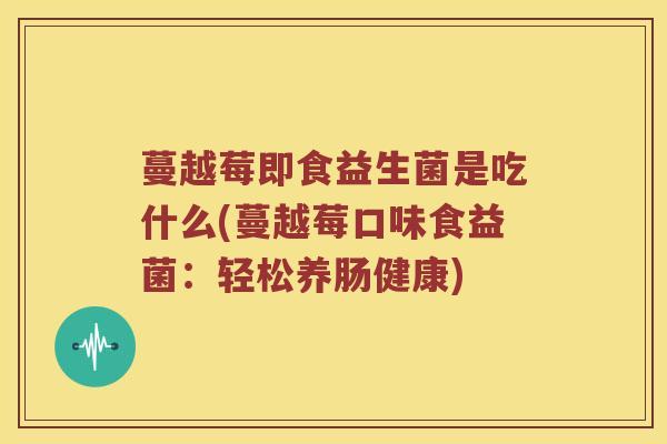 蔓越莓即食益生菌是吃什么(蔓越莓口味食益菌：轻松养肠健康)