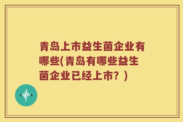 青岛上市益生菌企业有哪些(青岛有哪些益生菌企业已经上市?) 青岛上市益生菌企业有哪些(青岛有哪些益生菌企业已经上市?)
