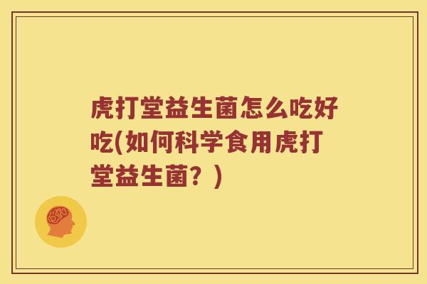 虎打堂益生菌怎么吃好吃(如何科学食用虎打堂益生菌？)