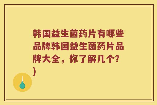韩国益生菌药片有哪些品牌韩国益生菌药片品牌大全，你了解几个？)