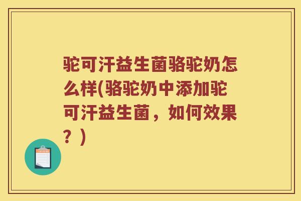 驼可汗益生菌骆驼奶怎么样(骆驼奶中添加驼可汗益生菌，如何效果？)