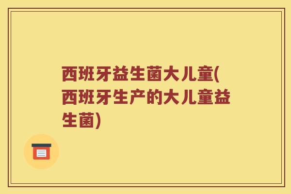 西班牙益生菌大儿童(西班牙生产的大儿童益生菌)