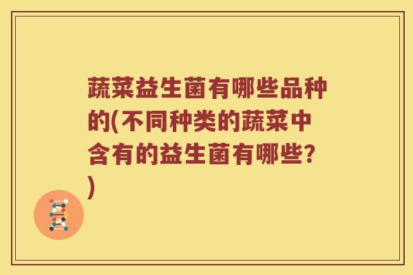 蔬菜益生菌有哪些品种的(不同种类的蔬菜中含有的益生菌有哪些？)