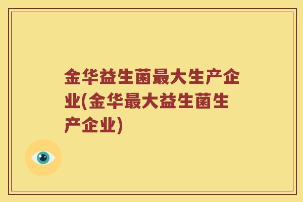 金华益生菌大生产企业(金华大益生菌生产企业) 金华益生菌大生产企业(金华大益生菌生产企业)