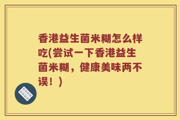 香港益生菌米糊怎么样吃(尝试一下香港益生菌米糊,健康美味两不误!) 香港益生菌米糊怎么样吃(尝试一下香港益生菌米糊,健康美味两不误!)