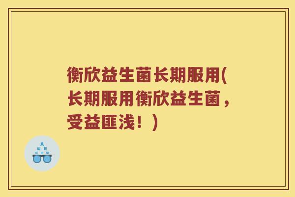 衡欣益生菌长期服用(长期服用衡欣益生菌,受益匪浅!) 衡欣益生菌长期服用(长期服用衡欣益生菌,受益匪浅!)