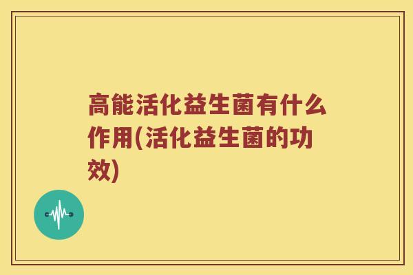 高能活化益生菌有什么作用(活化益生菌的功效) 高能活化益生菌有什么作用(活化益生菌的功效)