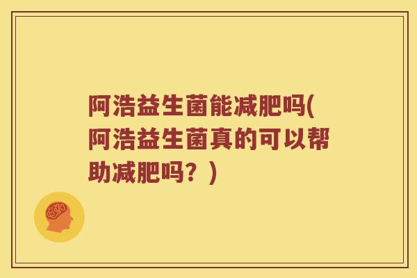 阿浩益生菌能减肥吗(阿浩益生菌真的可以帮助减肥吗？)