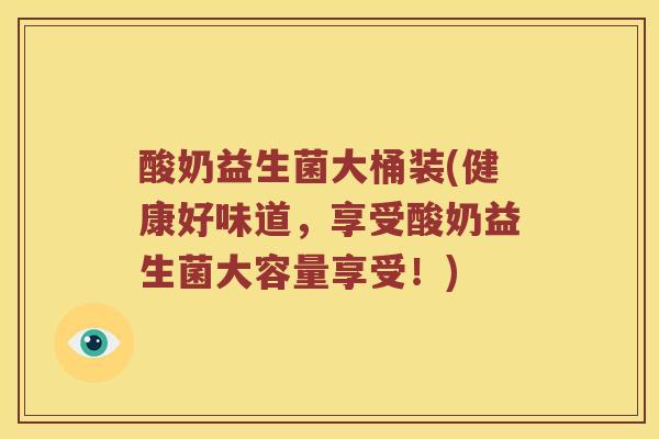 酸奶益生菌大桶装(健康好味道,享受酸奶益生菌大容量享受!) 酸奶益生菌大桶装(健康好味道,享受酸奶益生菌大容量享受!)