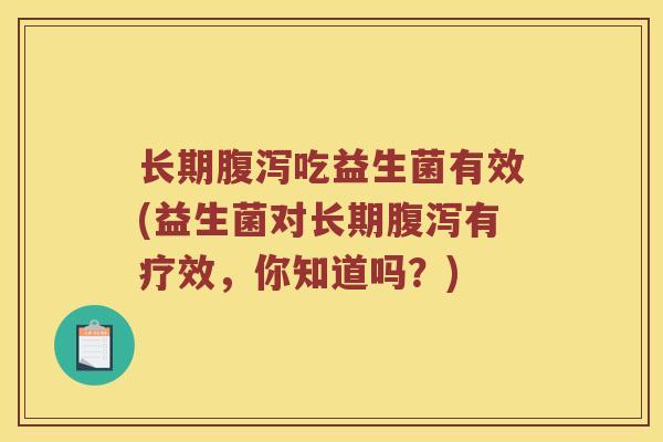 长期腹泻吃益生菌有效(益生菌对长期腹泻有疗效，你知道吗？)