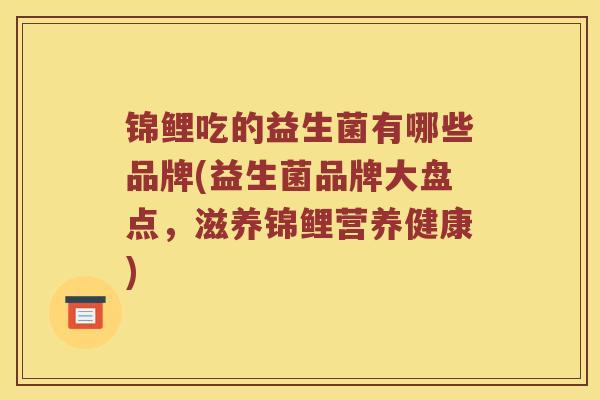 锦鲤吃的益生菌有哪些品牌(益生菌品牌大盘点，滋养锦鲤营养健康)