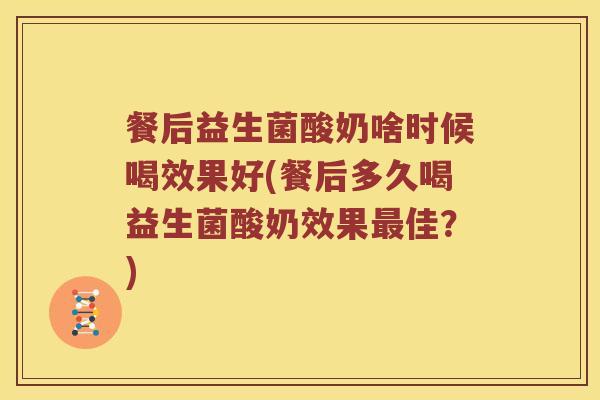 餐后益生菌酸奶啥时候喝效果好(餐后多久喝益生菌酸奶效果最佳？)