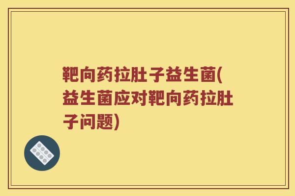 靶向药拉肚子益生菌(益生菌应对靶向药拉肚子问题) 靶向药拉肚子益生菌(益生菌应对靶向药拉肚子问题)