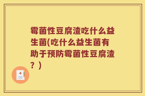 霉菌性豆腐渣吃什么益生菌(吃什么益生菌有助于预防霉菌性豆腐渣？)