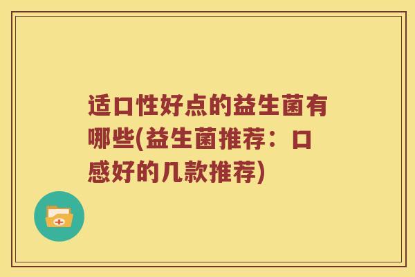 适口性好点的益生菌有哪些(益生菌推荐：口感好的几款推荐)