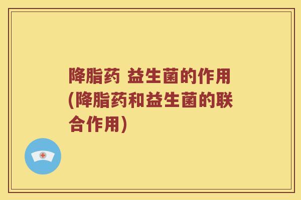 降脂药 益生菌的作用(降脂药和益生菌的联合作用)