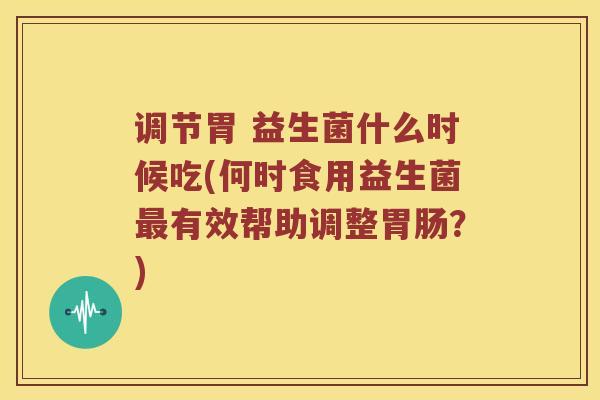 调节胃 益生菌什么时候吃(何时食用益生菌最有效帮助调整胃肠？)