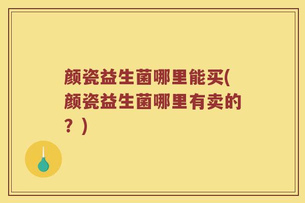 颜瓷益生菌哪里能买(颜瓷益生菌哪里有卖的？)