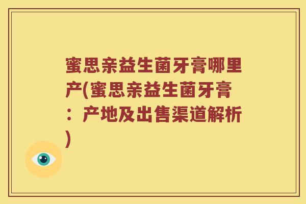 蜜思亲益生菌牙膏哪里产(蜜思亲益生菌牙膏：产地及出售渠道解析)