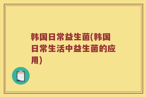 韩国日常益生菌(韩国日常生活中益生菌的应用)
