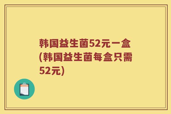 韩国益生菌52元一盒(韩国益生菌每盒只需52元)