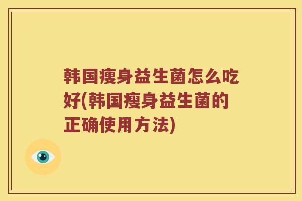 韩国瘦身益生菌怎么吃好(韩国瘦身益生菌的正确使用方法)