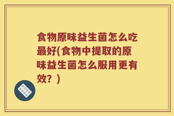 食物原味益生菌怎么吃最好(食物中提取的原味益生菌怎么服用更有效？)