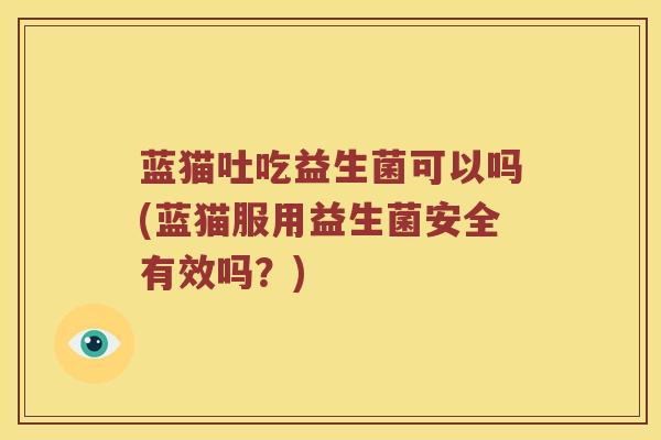 蓝猫吐吃益生菌可以吗(蓝猫服用益生菌安全有效吗？)