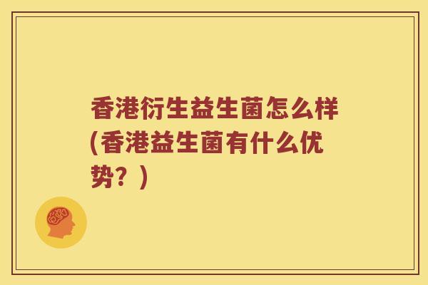 香港衍生益生菌怎么样(香港益生菌有什么优势？)