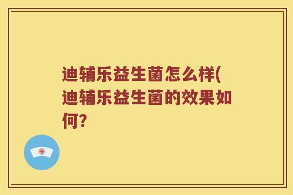 迪辅乐益生菌怎么样(迪辅乐益生菌的效果如何? 迪辅乐益生菌怎么样(迪辅乐益生菌的效果如何?