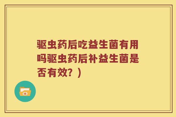 驱虫药后吃益生菌有用吗驱虫药后补益生菌是否有效？)