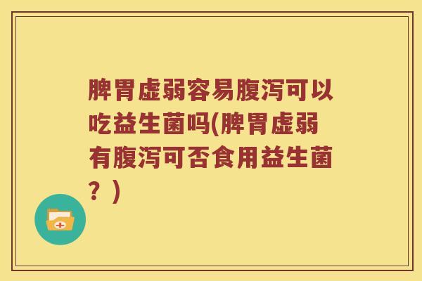 脾胃虚弱容易腹泻可以吃益生菌吗(脾胃虚弱有腹泻可否食用益生菌？)