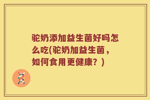 驼奶添加益生菌好吗怎么吃(驼奶加益生菌，如何食用更健康？)