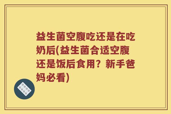 益生菌空腹吃还是在吃奶后(益生菌合适空腹还是饭后食用？新手爸妈必看)