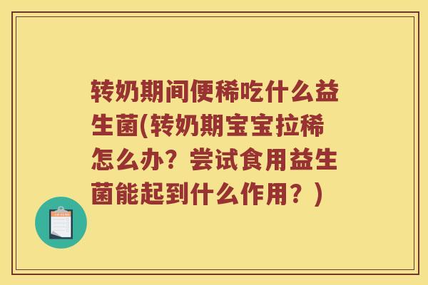 转奶期间便稀吃什么益生菌(转奶期宝宝拉稀怎么办？尝试食用益生菌能起到什么作用？)