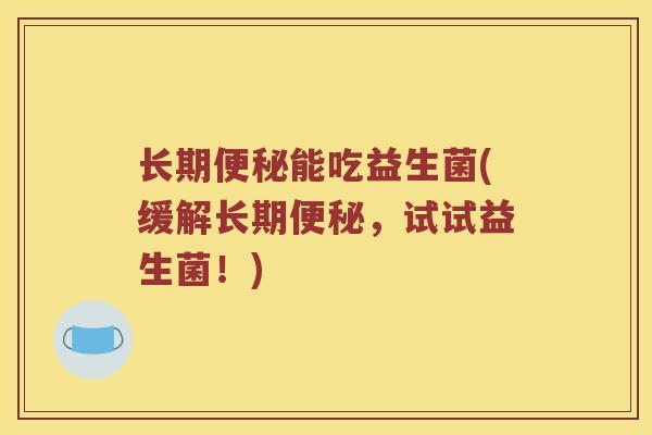 长期便秘能吃益生菌(缓解长期便秘，试试益生菌！)