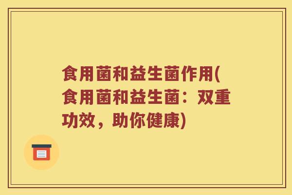 食用菌和益生菌作用(食用菌和益生菌：双重功效，助你健康)