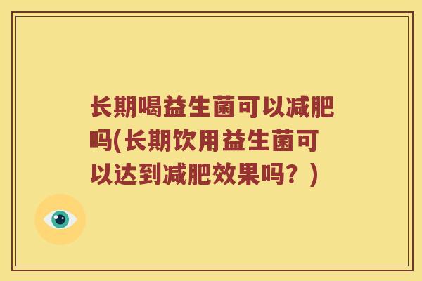 长期喝益生菌可以减肥吗(长期饮用益生菌可以达到减肥效果吗？)