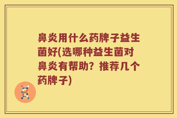 鼻炎用什么药牌子益生菌好(选哪种益生菌对鼻炎有帮助？推荐几个药牌子)