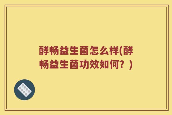 酵畅益生菌怎么样(酵畅益生菌功效如何？)